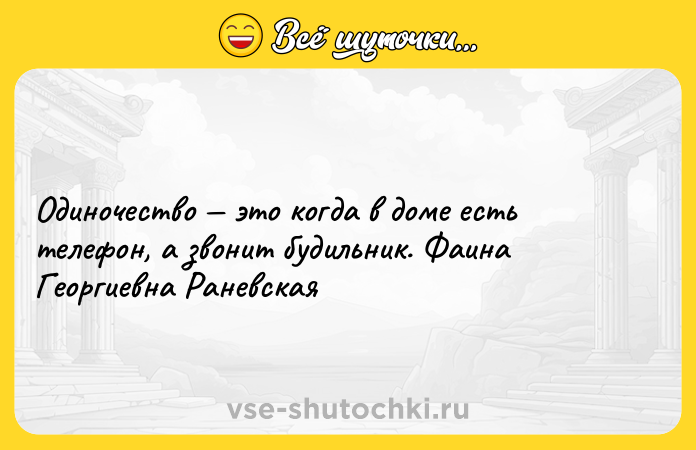 Цитата: Одиночество это когда в доме есть телефон, а звонит будильник. Фаина Георгиевна Раневская