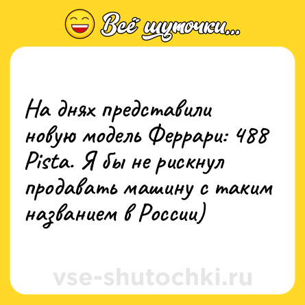 Шутка: На днях представили новую модель Феррари: 488 Pista. Я бы не рискнул продавать машину с таким названием в России)