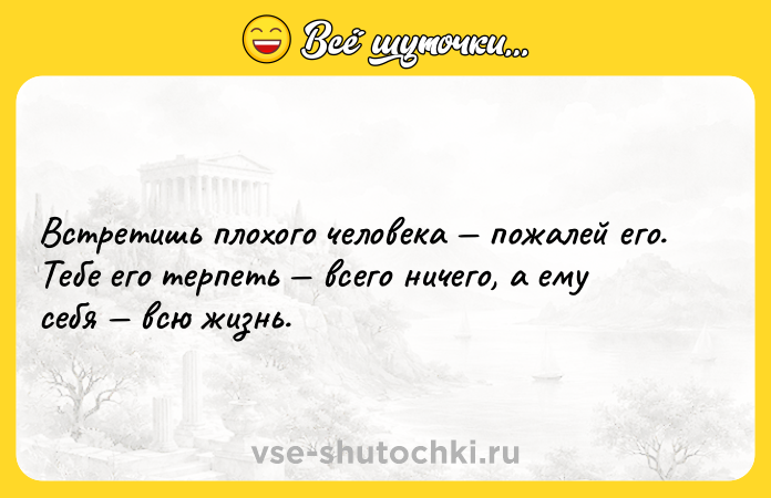 Цитата: Встретишь плохого человека пожалей его. Тебе его терпеть всего ничего, а ему себя всю жизнь.
