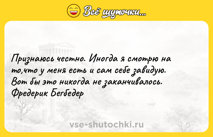 Цитата: Признаюсь честно. Иногда я смотрю на то,что у меня есть и сам себе завидую. Вот бы это никогда не заканчивалось. Фредерик Бегбедер