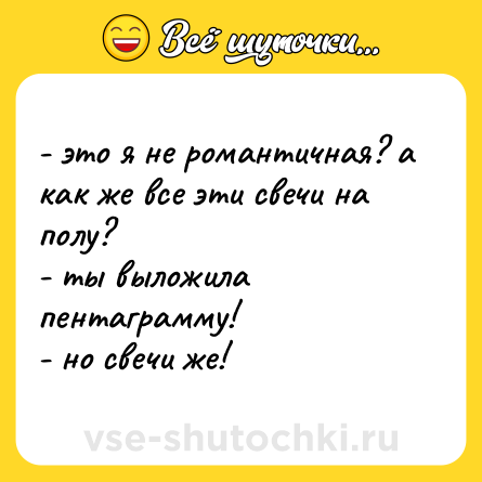 Шутка: - это я не романтичная? а как же все эти свечи на полу?  <br>- ты выложила пентаграмму!  <br>- но свечи же!