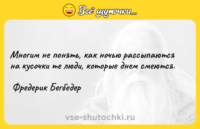 Цитата: Многим не понять, как ночью рассыпаются на кусочки те люди, которые днем смеются. Фредерик Бегбедер