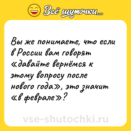 Шутка: Вы же понимаете, что если в России вам говорят «давайте вернёмся к этому вопросу после нового года», это значит «в феврале»?