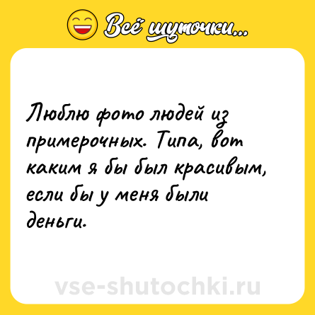 Шутка: Люблю фото людей из примерочных. Типа, вот каким я бы был красивым, если бы у меня были деньги.