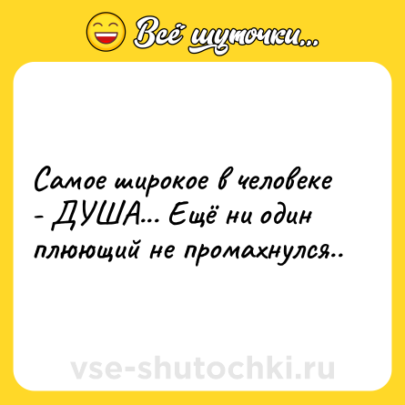 Шутка: Самое широкое в человеке - ДУША... Ещё ни один плюющий не промахнулся..