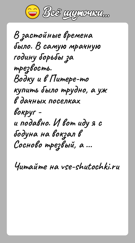 История: В застойные времена было. В самую мрачную годину борьбы за трезвость.Водку и в Питере-то купить было трудно, а уж в