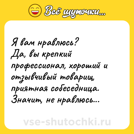 Шутка: Я вам нравлюсь?<br>Да, вы крепкий профессионал, хороший и отзывчивый товарищ, приятная собеседница.<br>Значит, не нравлюсь...