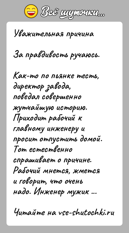 История: Уважительная причинаЗа правдивость ручаюсь.Как-то по пьянке тесть, директор завода, поведал совершенно жутчайшую историю. Приходит рабочий к главному инженеру и просит