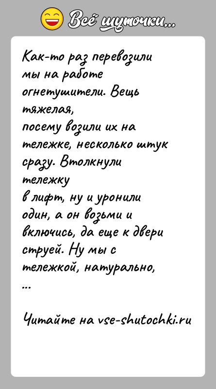 История: Как-то раз перевозили мы на работе огнетушители. Вещь тяжелая,посему возили их на тележке, несколько штук сразу. Втолкнули тележкув лифт, ну