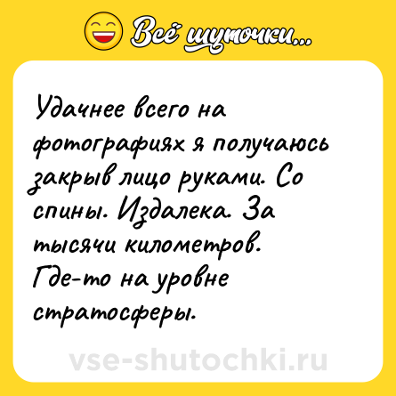 Шутка: Удачнее всего на фотографиях я получаюсь закрыв лицо руками. Со спины. Издалека. За тысячи километров. Где-то на уровне стратосферы.