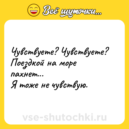 Шутка: Чувствуете? Чувствуете? Поездкой на море пахнет...  <br>Я тоже не чувствую.
