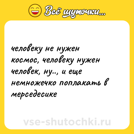 Шутка: человеку не нужен космос, человеку нужен человек, ну.., и еще немножечко поплакать в мерседесике