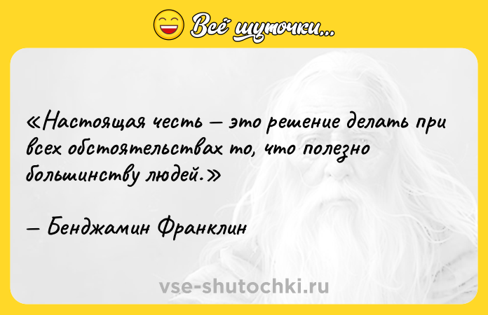 Цитата: Настоящая честь это решение делать при всех обстоятельствах то, что полезно большинству людей.Бенджамин Франклин