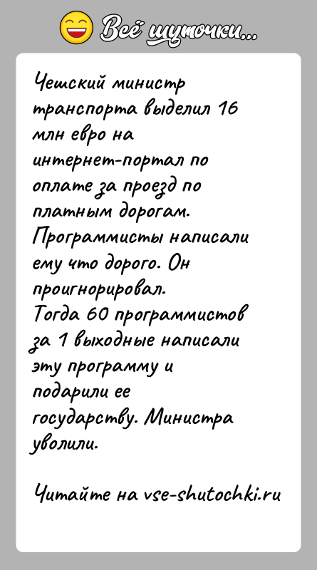 История: Чешский министр транспорта выделил 16 млн евро на интернет-портал по оплате за проезд по платным дорогам.Программисты написали ему что дорого.