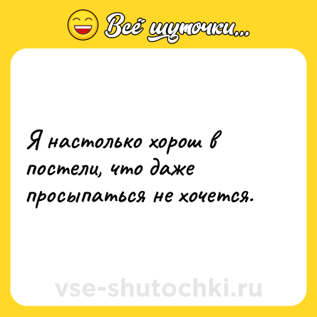 Шутка: Я настолько хорош в постели, что даже просыпаться не хочется.