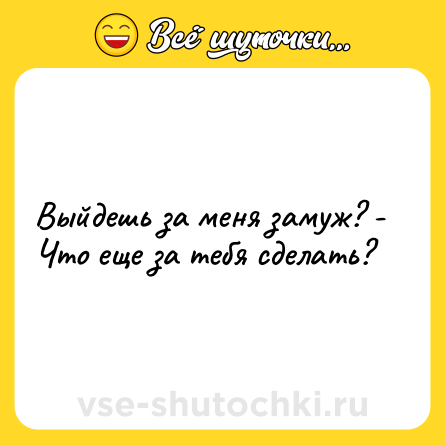 Шутка: Выйдешь за меня замуж? - Что еще за тебя сделать?