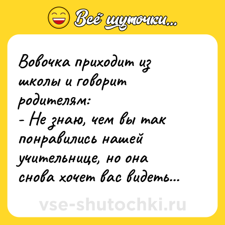 Шутка: Вовочка приходит из школы и говорит родителям:<br>- Не знаю, чем вы так понравились нашей учительнице, но она снова хочет вас видеть...