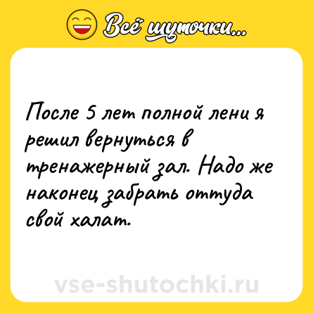 Шутка: После 5 лет полной лени я решил вернуться в тренажерный зал. Надо же наконец забрать оттуда свой халат.