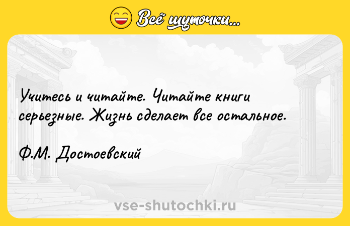Цитата: Учитесь и читайте. Читайте книги серьезные. Жизнь сделает все остальное. Ф.М. Достоевский
