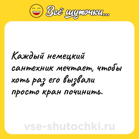 Шутка: Каждый немецкий сантехник мечтает, чтобы хоть раз его вызвали просто кран починить.