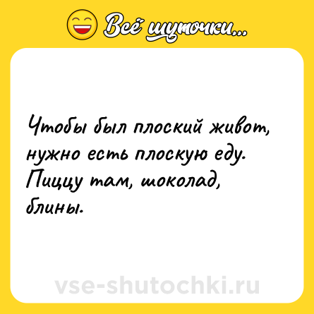 Шутка: Чтобы был плоский живот, нужно есть плоскую еду. Пиццу там, шоколад, блины.