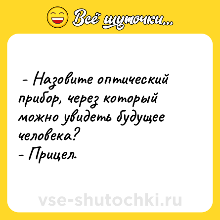 Шутка:  - Назовите оптический прибор, через который можно увидеть будущее человека? <br>- Прицел.  