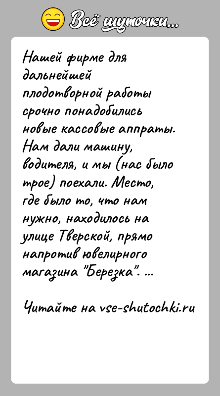 История: Нашей фирме для дальнейшей плодотворной работы срочно понадобились новые кассовые аппраты. Нам дали машину, водителя, и мы (нас было трое)