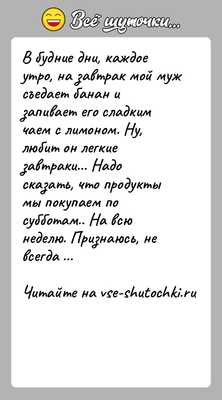 История: В будние дни, каждое утро, на завтрак мой муж съедает банан и запивает его сладким чаем с лимоном. Ну, любит