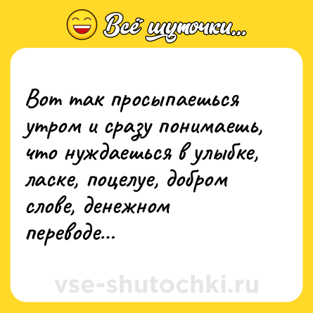 Шутка: Вот так просыпаешься утром и сразу понимаешь, что нуждаешься в улыбке, ласке, поцелуе, добром слове, денежном переводе…