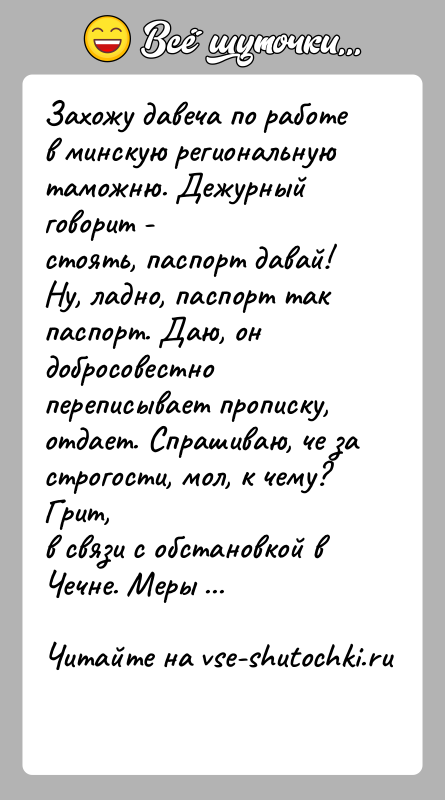 История: Захожу давеча по работе в минскую региональную таможню. Дежурный говорит -стоять, паспорт давай! Ну, ладно, паспорт так паспорт. Даю, он
