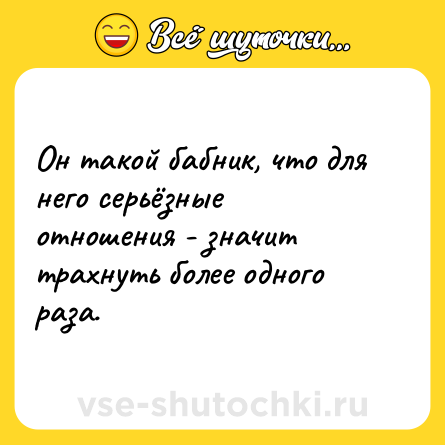 Шутка: Он такой бабник, что для него серьёзные отношения - значит трахнуть более одного раза.
