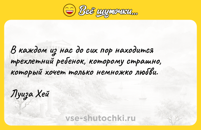 Цитата: В каждом из нас до сих пор находится трехлетний ребенок, которому страшно, который хочет только немножко любви.Луиза Хей