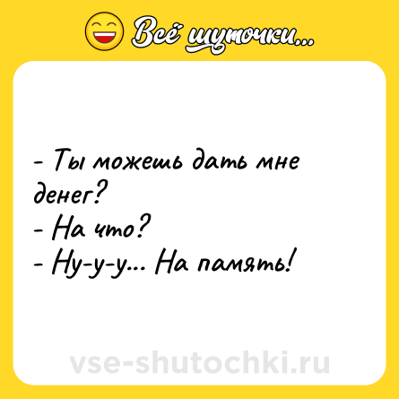 Шутка: - Ты можешь дать мне денег?<br>- На что?<br>- Ну-у-у... На память!