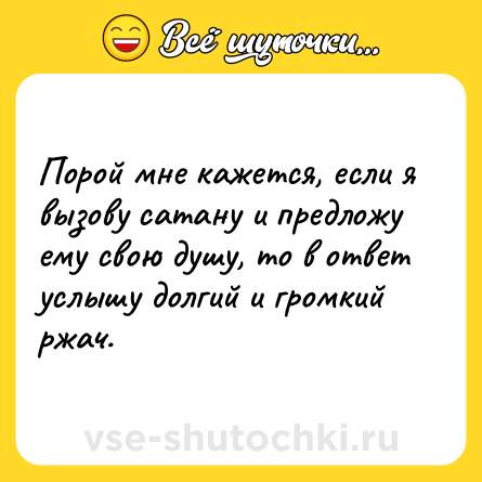 Шутка: Порой мне кажется, если я вызову сатану и предложу ему свою душу, то в ответ услышу долгий и громкий ржач.