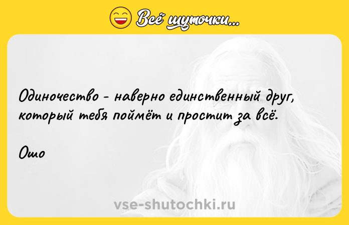 Цитата: Одиночество - наверно единственный друг, который тебя поймёт и простит за всё. Ошо