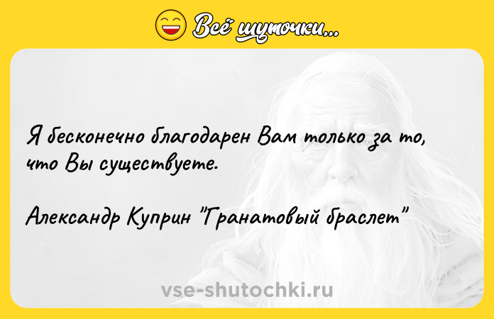 Цитата: Я бесконечно благодарен Вам только за то, что Вы существуете. Александр Куприн Гранатовый браслет
