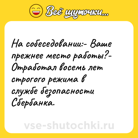 Шутка: На собеседовании:- Ваше прежнее место работы?- Отработал восемь лет строгого режима в службе безопасности Сбербанка.