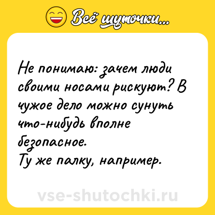 Шутка: Не понимаю: зачем люди своими носами рискуют? В чужое дело можно сунуть что-нибудь вполне безопасное. <br>Ту же палку, например.