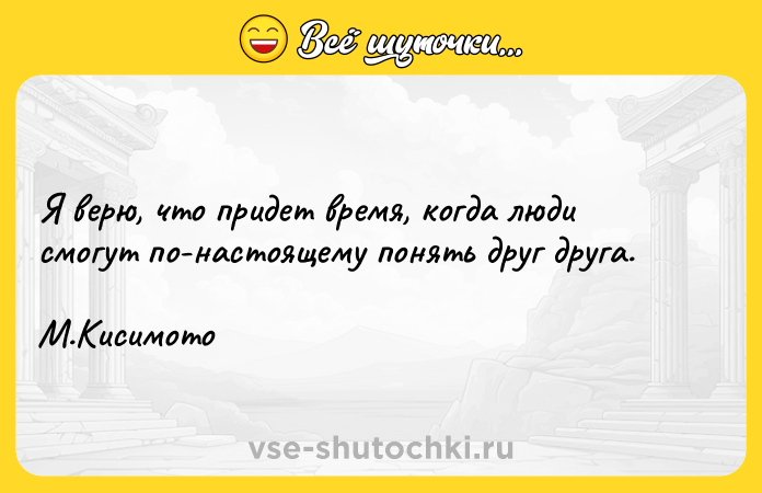 Цитата: Я верю, что придет время, когда люди смогут по-настоящему понять друг друга.М.Кисимото