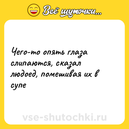 Шутка: Чего-то опять глаза слипаются, сказал людоед, помешивая их в супе