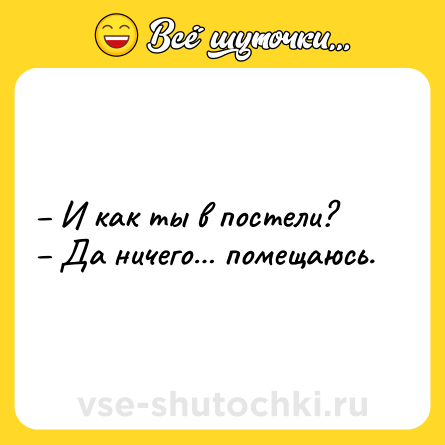 Шутка: – И как ты в постели?<br>– Да ничего… помещаюсь.