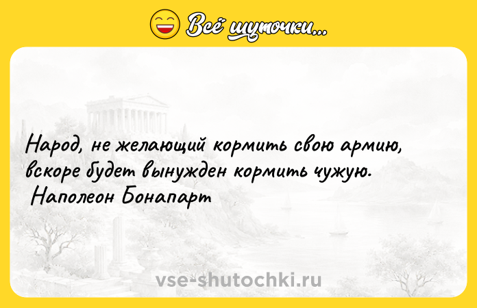 Цитата: Народ, не желающий кормить свою армию, вскоре будет вынужден кормить чужую. Наполеон Бонапарт
