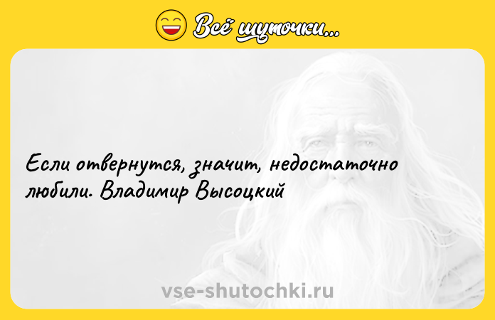 Цитата: Если отвернутся, значит, недостаточно любили. Владимир Высоцкий