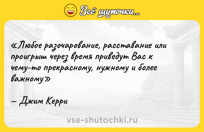Цитата: Любое разочарование, расставание или проигрыш через время приведут Вас к чему-то прекрасному, нужному и более важному Джим Керри