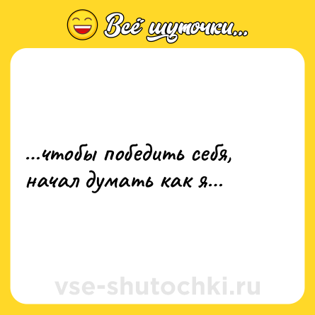Шутка: …чтобы победить себя, начал думать как я…