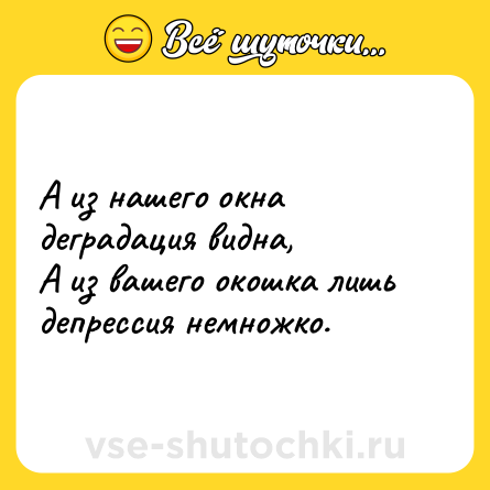 Шутка: А из нашего окна деградация видна,  <br>А из вашего окошка лишь депрессия немножко.