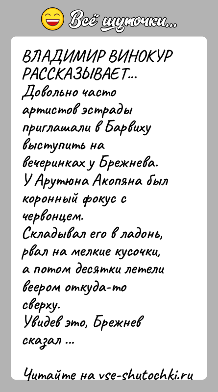 История: ВЛАДИМИР ВИНОКУР РАССКАЗЫВАЕТ...Довольно часто артистов эстрады приглашали в Барвиху выступить навечеринках у Брежнева. У Арутюна Акопяна был коронный фокус с
