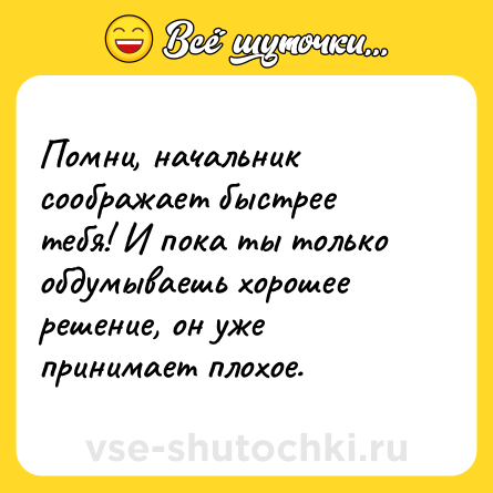 Шутка: Помни, начальник соображает быстрее тебя! И пока ты только обдумываешь хорошее решение, он уже принимает плохое.