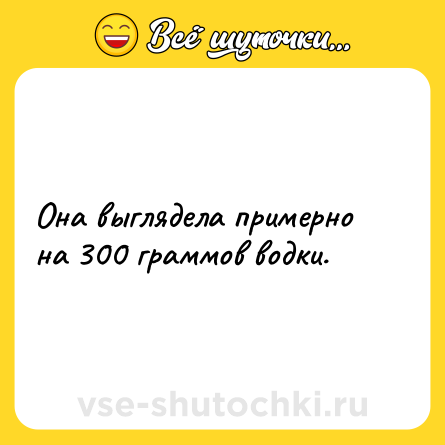 Шутка: Она выглядела примерно на 300 граммов водки.