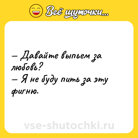 Шутка: — Давайте выпьем за любовь?<br>— Я не буду пить за эту фигню.